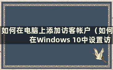 如何在电脑上添加访客帐户（如何在Windows 10中设置访客模式）